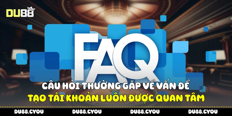 Câu hỏi thường gặp về vấn đề tạo tài khoản luôn được quan tâm