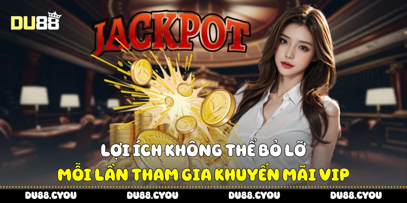 Lợi ích không thể bỏ lỡ mỗi lần tham gia khuyến mãi VIP