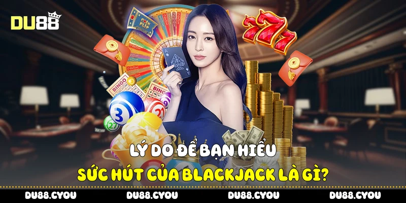 Lý do để bạn hiểu sức hút của blackjack là gì