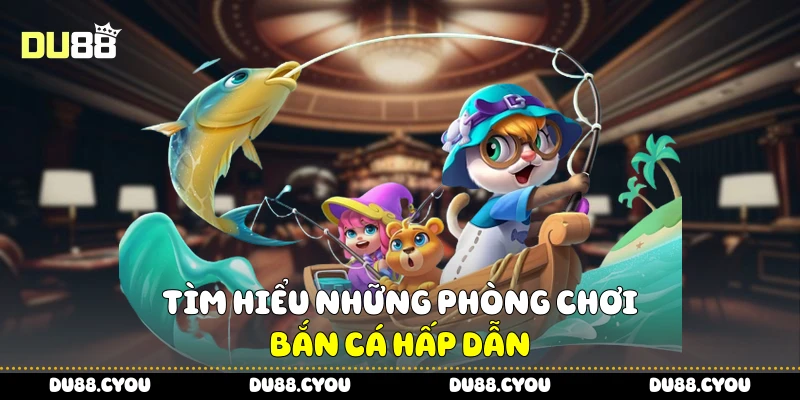 Tìm hiểu những phòng chơi bắn cá hấp dẫn